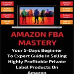 Amazon FBA Mastery: Your 5-Days Beginner To Expert Guide In Selling Highly Profitable Private Label Products On Amazon (10) (Business & Money)